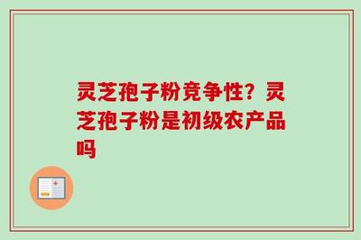 靈芝孢子粉的競(jìng)爭(zhēng)性分析與初級(jí)農(nóng)產(chǎn)品定位及收購要點(diǎn)